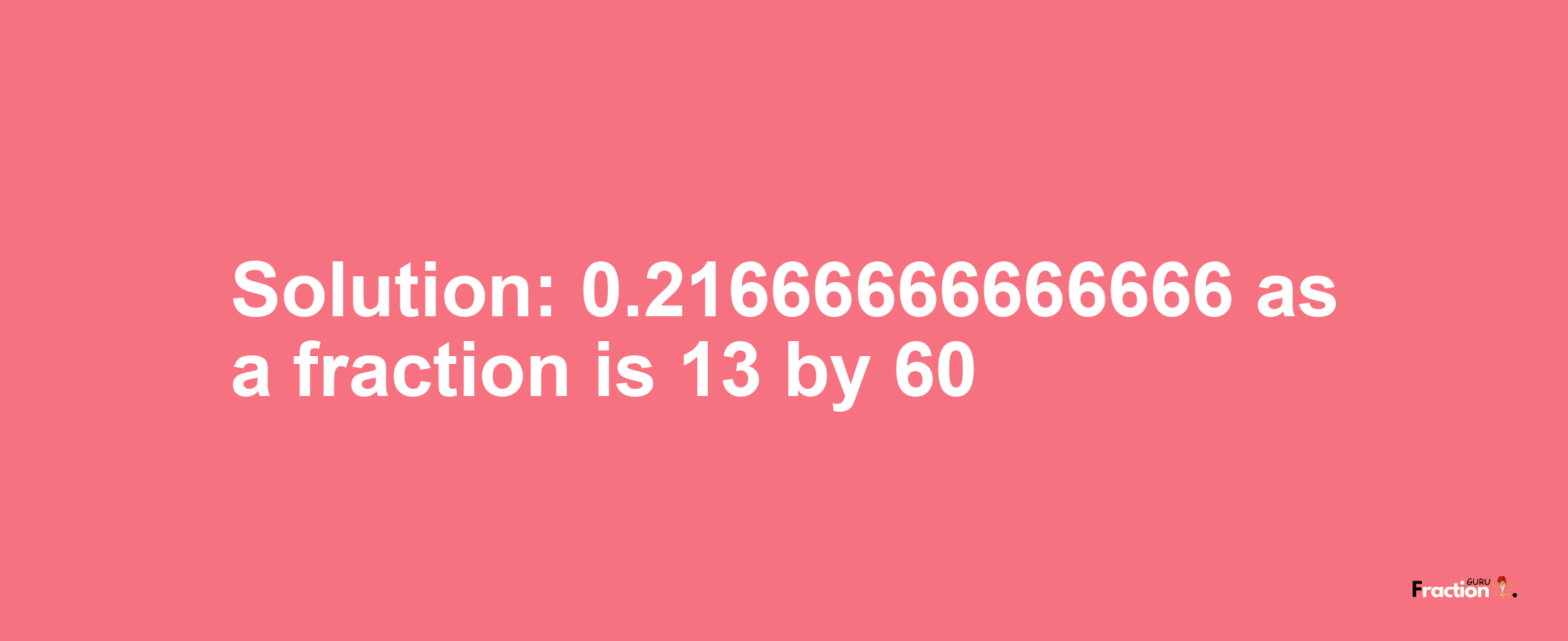 Solution:0.21666666666666 as a fraction is 13/60